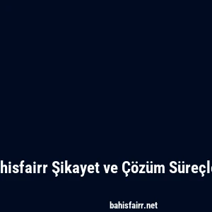 Bahisfairr Şikayet ve Çözüm Süreçleri